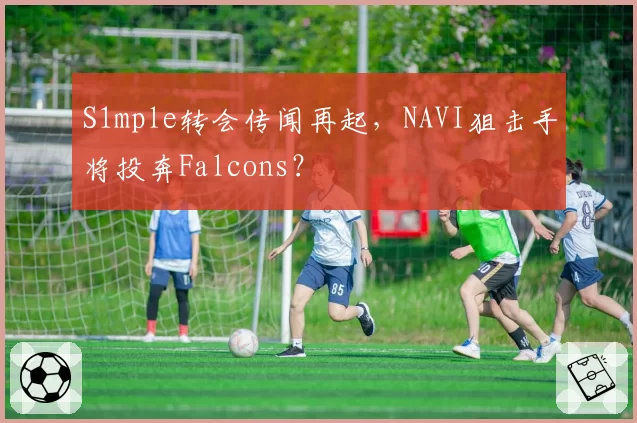 S1mple转会传闻再起，NAVI狙击手将投奔Falcons？