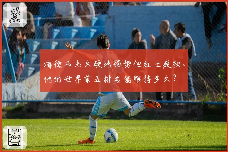 梅德韦杰夫硬地强势但红土疲软,他的世界前五排名能维持多久?