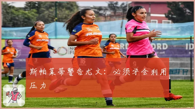 斯帕莱蒂警告尤文：必须学会利用压力