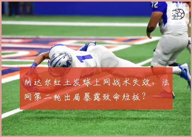 纳达尔红土发球上网战术失效，法网第二轮出局暴露致命短板？