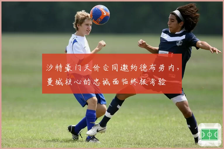 沙特豪门天价合同邀约德布劳内，曼城核心的忠诚面临终极考验