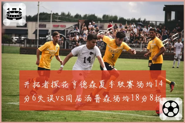开拓者探花亨德森夏季联赛场均14分6失误vs同届汤普森场均18分8板，培养进度落后