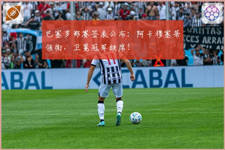 巴塞罗那赛签表公布:阿卡穆塞蒂领衔,卫冕冠军缺席!