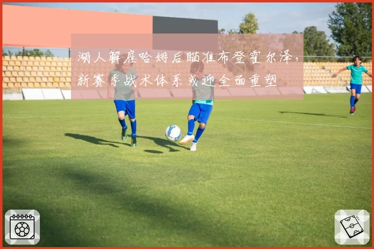 湖人解雇哈姆后瞄准布登霍尔泽，新赛季战术体系或迎全面重塑