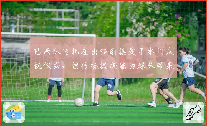 巴西队飞机在出征前接受了水门庆祝仪式，该传统据说能为球队带来好运