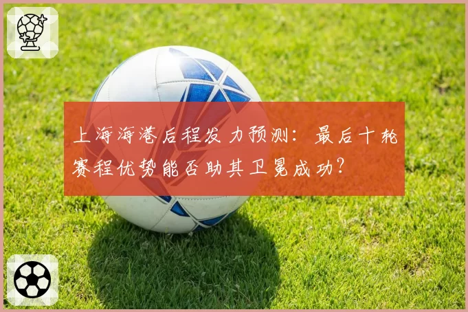 上海海港后程发力预测：最后十轮赛程优势能否助其卫冕成功？