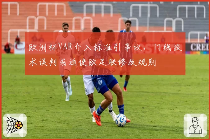 欧洲杯VAR介入标准引争议，门线技术误判或迫使欧足联修改规则