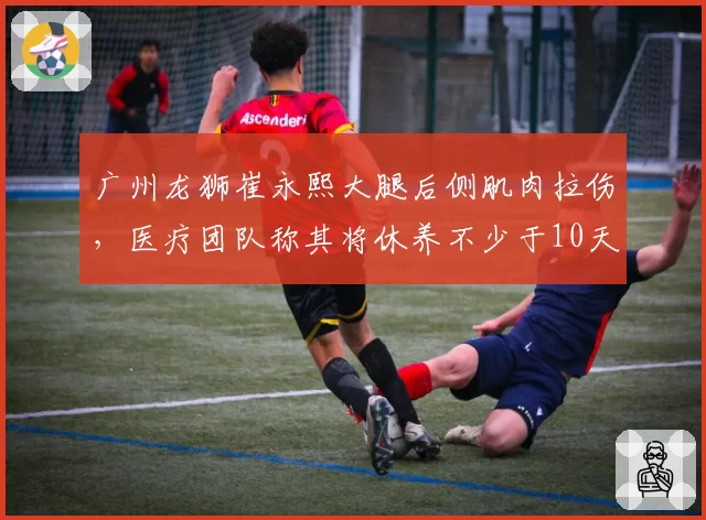 广州龙狮崔永熙大腿后侧肌肉拉伤，医疗团队称其将休养不少于10天