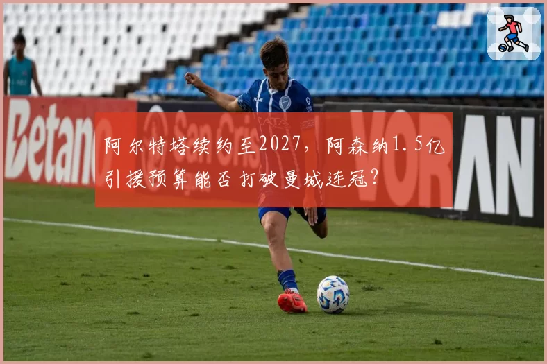 阿尔特塔续约至2027，阿森纳1.5亿引援预算能否打破曼城连冠？