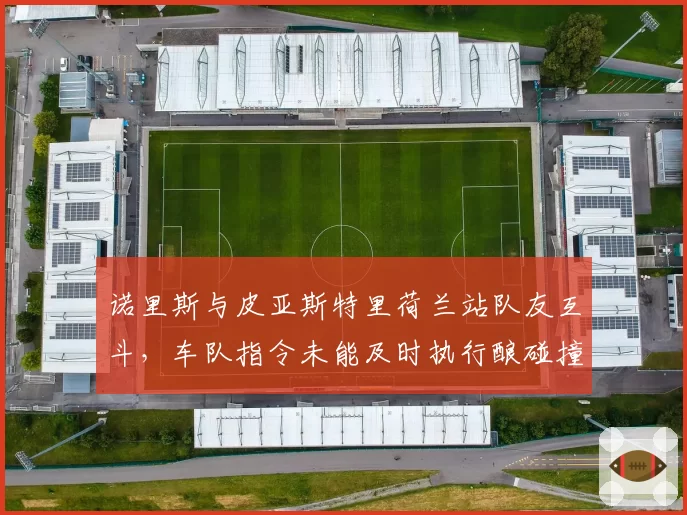 诺里斯与皮亚斯特里荷兰站队友互斗，车队指令未能及时执行酿碰撞事故