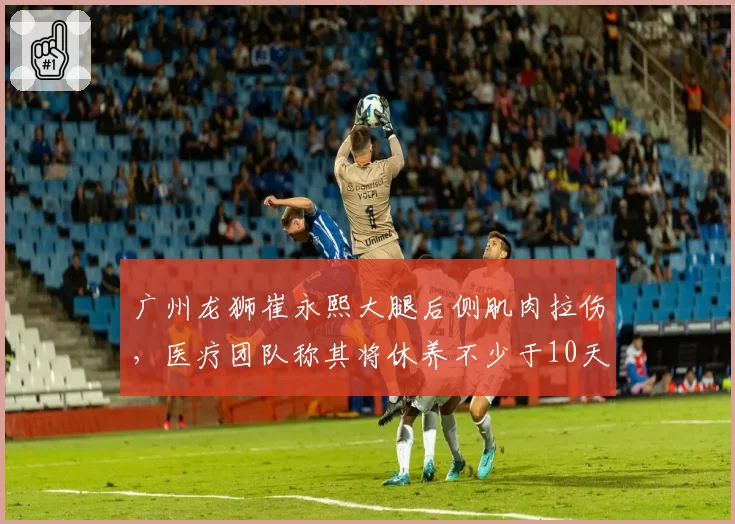 广州龙狮崔永熙大腿后侧肌肉拉伤，医疗团队称其将休养不少于10天
