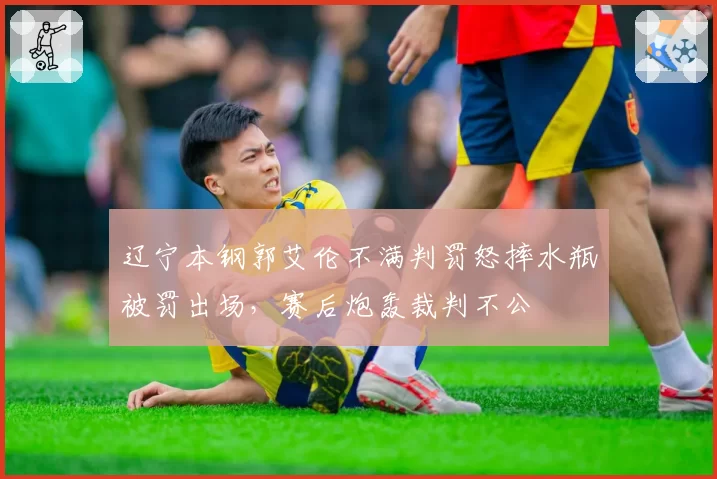 辽宁本钢郭艾伦不满判罚怒摔水瓶被罚出场,赛后炮轰裁判不公