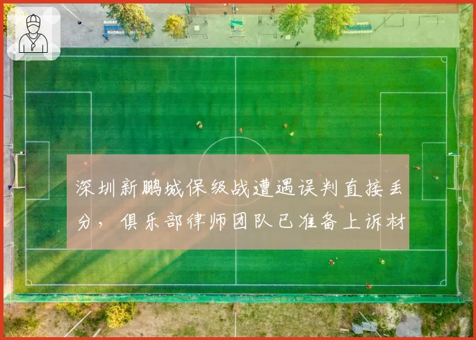 深圳新鹏城保级战遭遇误判直接丢分，俱乐部律师团队已准备上诉材料